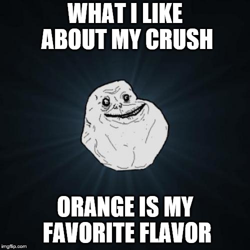 Forever Alone | WHAT I LIKE ABOUT MY CRUSH; ORANGE IS MY FAVORITE FLAVOR | image tagged in memes,forever alone | made w/ Imgflip meme maker