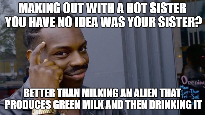 Roll Safe Think About It Meme | MAKING OUT WITH A HOT SISTER YOU HAVE NO IDEA WAS YOUR SISTER? BETTER THAN MILKING AN ALIEN THAT PRODUCES GREEN MILK AND THEN DRINKING IT | image tagged in memes,roll safe think about it | made w/ Imgflip meme maker