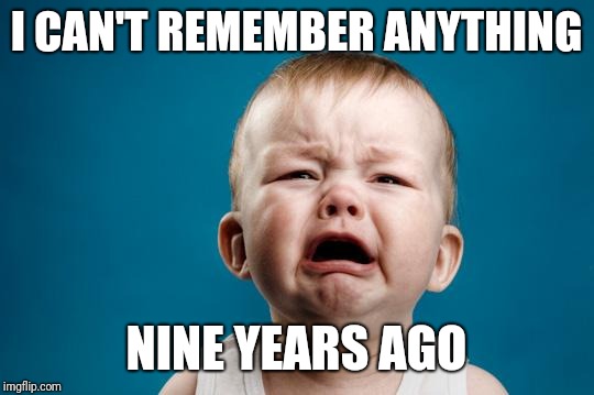 BABY CRYING | I CAN'T REMEMBER ANYTHING NINE YEARS AGO | image tagged in baby crying | made w/ Imgflip meme maker
