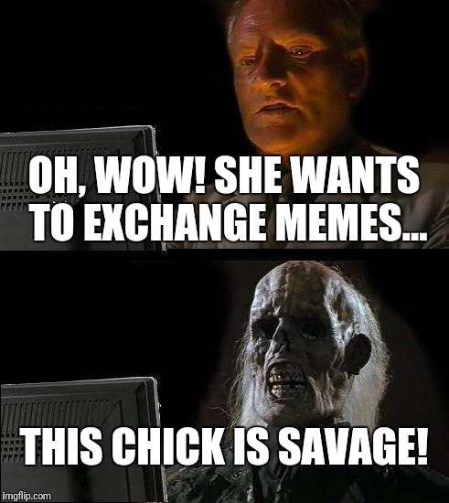 When she's savage and you aren't prepared... | OH, WOW! SHE WANTS TO EXCHANGE MEMES... THIS CHICK IS SAVAGE! | image tagged in memes,meme wars,too dank,savage,dank memes,nsfw | made w/ Imgflip meme maker