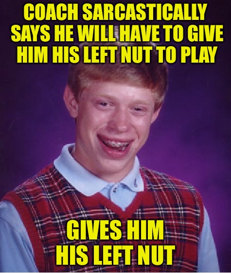 Mercenary Bri  | COACH SARCASTICALLY SAYS HE WILL HAVE TO GIVE HIM HIS LEFT NUT TO PLAY; GIVES HIM HIS LEFT NUT | image tagged in memes,bad luck brian,sports,sports fans,red pill,mgtow | made w/ Imgflip meme maker