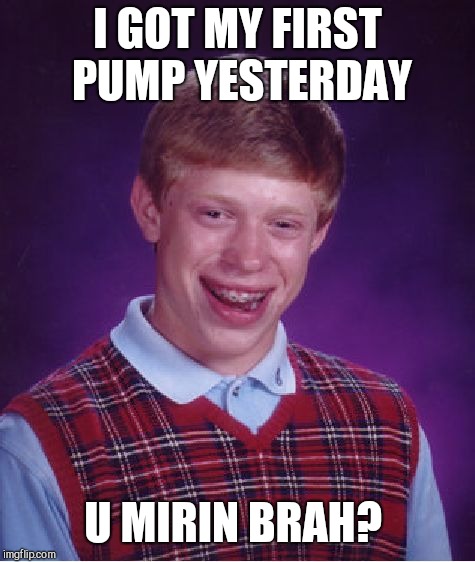 Bad Luck Brian | I GOT MY FIRST PUMP YESTERDAY; U MIRIN BRAH? | image tagged in memes,bad luck brian | made w/ Imgflip meme maker