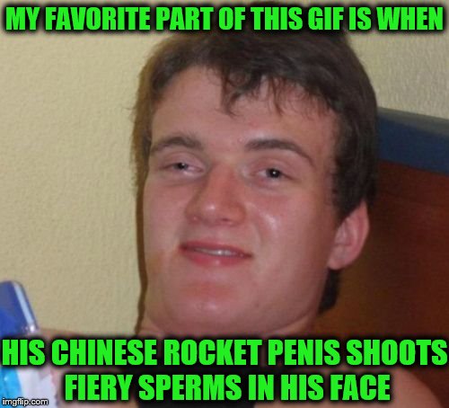 10 Guy Meme | MY FAVORITE PART OF THIS GIF IS WHEN HIS CHINESE ROCKET P**IS SHOOTS FIERY SPERMS IN HIS FACE | image tagged in memes,10 guy | made w/ Imgflip meme maker