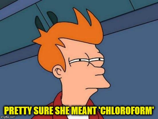 Futurama Fry Meme | PRETTY SURE SHE MEANT 'CHLOROFORM' | image tagged in memes,futurama fry | made w/ Imgflip meme maker