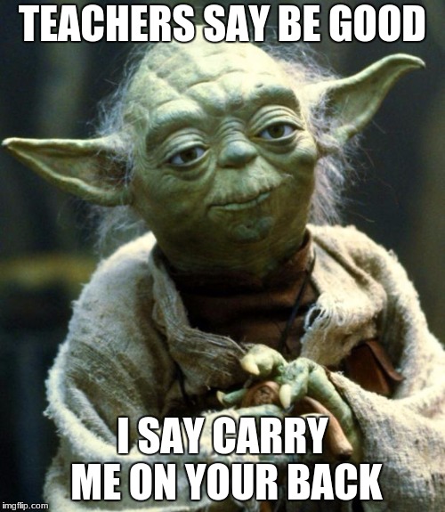 Star Wars Yoda Meme | TEACHERS SAY BE GOOD; I SAY CARRY ME ON YOUR BACK | image tagged in memes,star wars yoda | made w/ Imgflip meme maker