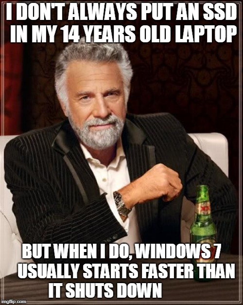 The Most Interesting Man In The World Meme | I DON'T ALWAYS PUT AN SSD IN MY 14 YEARS OLD LAPTOP; BUT WHEN I DO, WINDOWS 7   USUALLY STARTS FASTER THAN   IT SHUTS DOWN | image tagged in memes,the most interesting man in the world | made w/ Imgflip meme maker