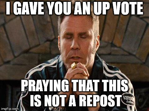 Ricky Bobby Praying | I GAVE YOU AN UP VOTE PRAYING THAT THIS IS NOT A REPOST | image tagged in ricky bobby praying | made w/ Imgflip meme maker