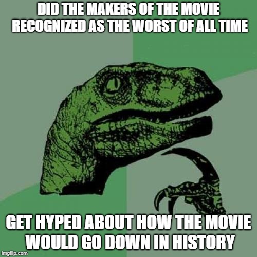 I guess technically that does count as making history | DID THE MAKERS OF THE MOVIE RECOGNIZED AS THE WORST OF ALL TIME; GET HYPED ABOUT HOW THE MOVIE WOULD GO DOWN IN HISTORY | image tagged in memes,philosoraptor | made w/ Imgflip meme maker