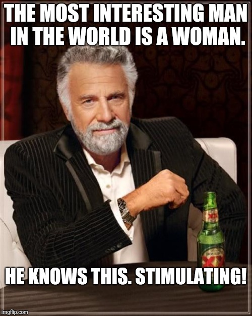 The Most Interesting Man In The World | THE MOST INTERESTING MAN IN THE WORLD IS A WOMAN. HE KNOWS THIS.
STIMULATING! | image tagged in memes,the most interesting man in the world | made w/ Imgflip meme maker