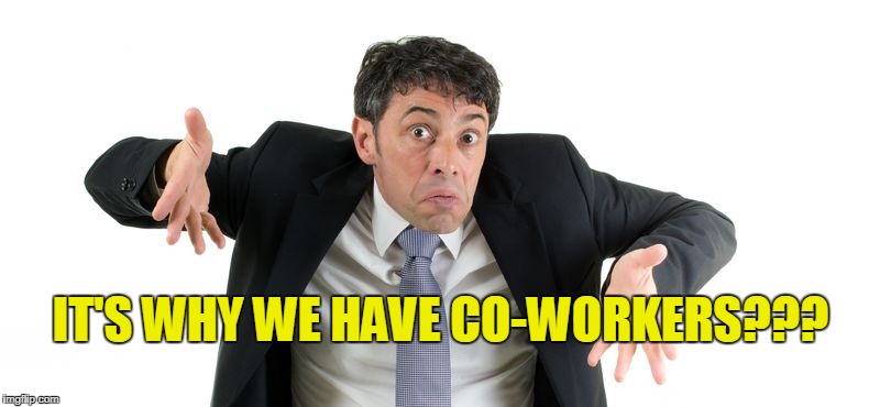 IT'S WHY WE HAVE CO-WORKERS??? | made w/ Imgflip meme maker