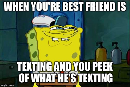Don't You Squidward Meme | WHEN YOU'RE BEST FRIEND IS; TEXTING AND YOU PEEK OF WHAT HE'S TEXTING | image tagged in memes,dont you squidward | made w/ Imgflip meme maker