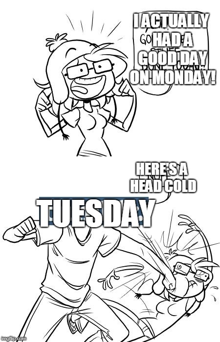 Just When I Think I'm On A Roll | I ACTUALLY HAD A GOOD DAY ON MONDAY! TUESDAY; HERE'S A HEAD COLD | image tagged in i'm gonna get x today/nope | made w/ Imgflip meme maker