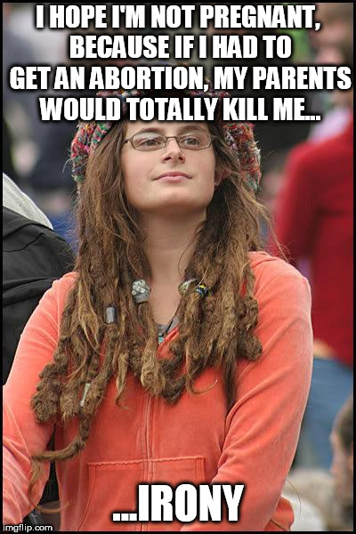 Has no idea what irony is, but is, at the same time, a living personification of it. | I HOPE I'M NOT PREGNANT, BECAUSE IF I HAD TO GET AN ABORTION, MY PARENTS WOULD TOTALLY KILL ME... ...IRONY | image tagged in feminist chick,irony | made w/ Imgflip meme maker