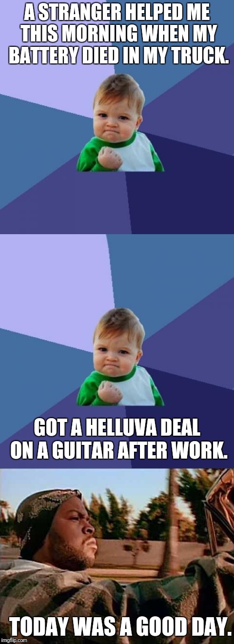 Today was a great day!! | A STRANGER HELPED ME THIS MORNING WHEN MY BATTERY DIED IN MY TRUCK. GOT A HELLUVA DEAL ON A GUITAR AFTER WORK. TODAY WAS A GOOD DAY. | image tagged in memes,success kid | made w/ Imgflip meme maker