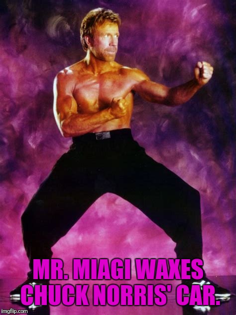 Don't forget the bumpers. | MR. MIAGI WAXES CHUCK NORRIS' CAR. | image tagged in memes,chuck norris | made w/ Imgflip meme maker