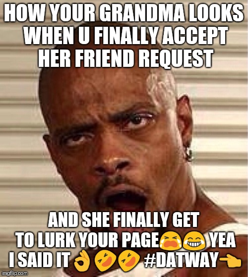 FacebookMadness | HOW YOUR GRANDMA LOOKS WHEN U FINALLY ACCEPT HER FRIEND REQUEST; AND SHE FINALLY GET TO LURK YOUR PAGE😭😂 YEA I SAID IT👌🤣🤣 #DATWAY👈 | image tagged in shocked face,facebook problems,funny memes,grandma finds the internet | made w/ Imgflip meme maker
