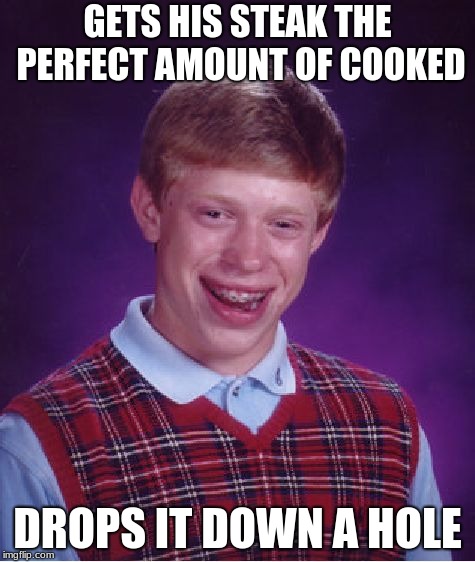 Bad Luck Brian | GETS HIS STEAK THE PERFECT AMOUNT OF COOKED; DROPS IT DOWN A HOLE | image tagged in memes,bad luck brian | made w/ Imgflip meme maker