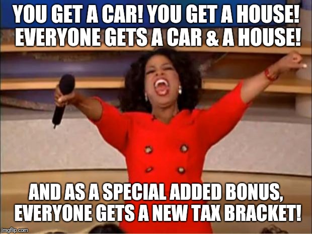 Oprah You Get A Meme | YOU GET A CAR! YOU GET A HOUSE! EVERYONE GETS A CAR & A HOUSE! AND AS A SPECIAL ADDED BONUS, EVERYONE GETS A NEW TAX BRACKET! | image tagged in memes,oprah you get a | made w/ Imgflip meme maker