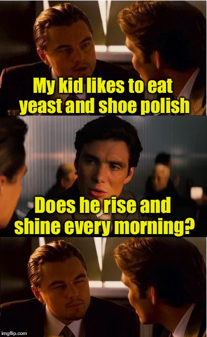 Inception Meme | My kid likes to eat yeast and shoe polish; Does he rise and shine every morning? | image tagged in memes,inception | made w/ Imgflip meme maker