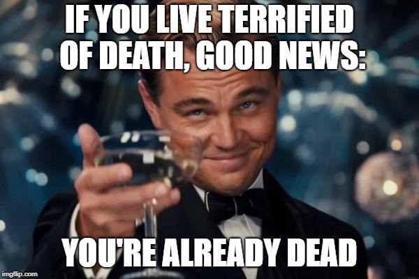 Leonardo Dicaprio Cheers Meme | IF YOU LIVE TERRIFIED OF DEATH, GOOD NEWS:; YOU'RE ALREADY DEAD | image tagged in memes,leonardo dicaprio cheers | made w/ Imgflip meme maker
