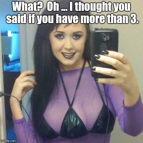 What?  Oh ... I thought you said if you have more than 3. | image tagged in three boobs | made w/ Imgflip meme maker