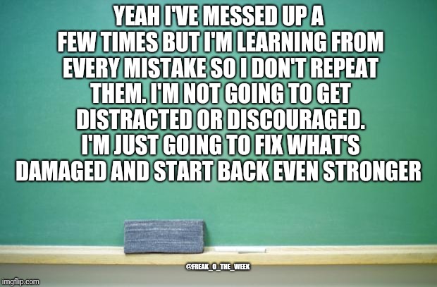 blank chalkboard | YEAH I'VE MESSED UP A FEW TIMES BUT I'M LEARNING FROM EVERY MISTAKE SO I DON'T REPEAT THEM. I'M NOT GOING TO GET DISTRACTED OR DISCOURAGED. I'M JUST GOING TO FIX WHAT'S DAMAGED AND START BACK EVEN STRONGER; @FREAK_O_THE_WEEK | image tagged in blank chalkboard | made w/ Imgflip meme maker