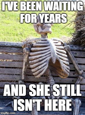 Waiting Skeleton Meme | I'VE BEEN WAITING FOR YEARS; AND SHE STILL ISN'T HERE | image tagged in memes,waiting skeleton | made w/ Imgflip meme maker