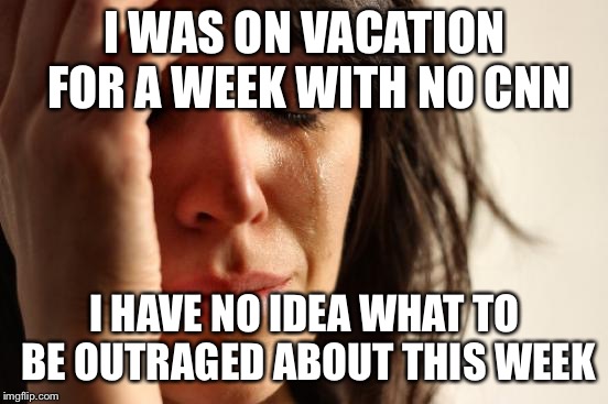 First World Problems Meme | I WAS ON VACATION FOR A WEEK WITH NO CNN; I HAVE NO IDEA WHAT TO BE OUTRAGED ABOUT THIS WEEK | image tagged in memes,first world problems | made w/ Imgflip meme maker