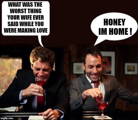 worst thing your wife ever said | WHAT WAS THE WORST THING YOUR WIFE EVER SAID WHILE YOU WERE MAKING LOVE; HONEY IM HOME ! | image tagged in bar,drinking,wife,joke | made w/ Imgflip meme maker