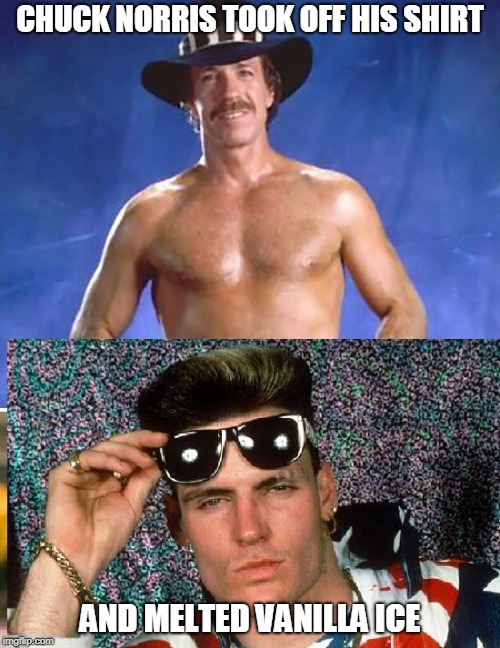 Chuck Norris Vanilla Ice | CHUCK NORRIS TOOK OFF HIS SHIRT; AND MELTED VANILLA ICE | image tagged in chuck norris,vanilla ice,memes | made w/ Imgflip meme maker