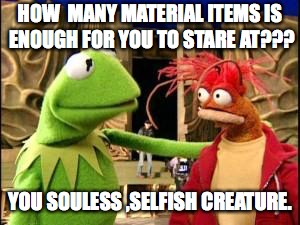 Kermit | HOW  MANY MATERIAL ITEMS IS ENOUGH FOR YOU TO STARE AT??? YOU SOULESS ,SELFISH CREATURE. | image tagged in kermit | made w/ Imgflip meme maker