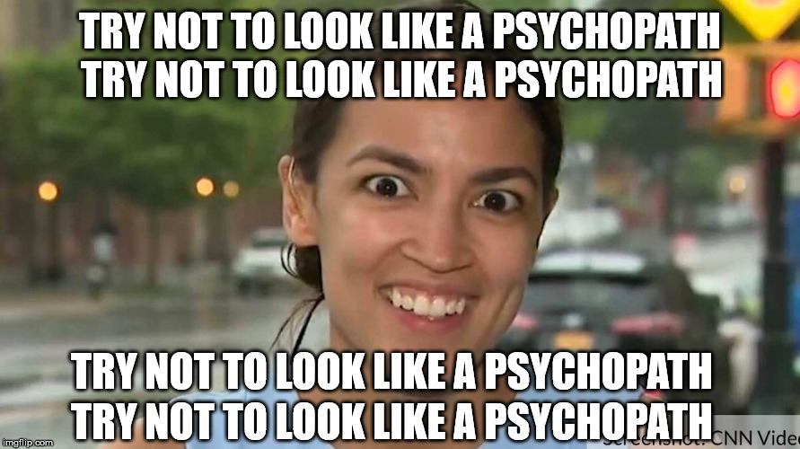Those crazy eyes though.  | TRY NOT TO LOOK LIKE A PSYCHOPATH; TRY NOT TO LOOK LIKE A PSYCHOPATH; TRY NOT TO LOOK LIKE A PSYCHOPATH; TRY NOT TO LOOK LIKE A PSYCHOPATH | image tagged in psychopath,funny memes,democratic socialism,maga,donald trump,clifton shepherd cliffshep | made w/ Imgflip meme maker