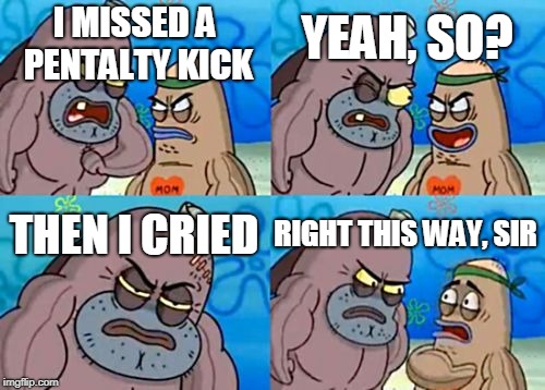 How Tough Are You Meme | YEAH, SO? I MISSED A PENTALTY KICK; THEN I CRIED; RIGHT THIS WAY, SIR | image tagged in memes,how tough are you | made w/ Imgflip meme maker