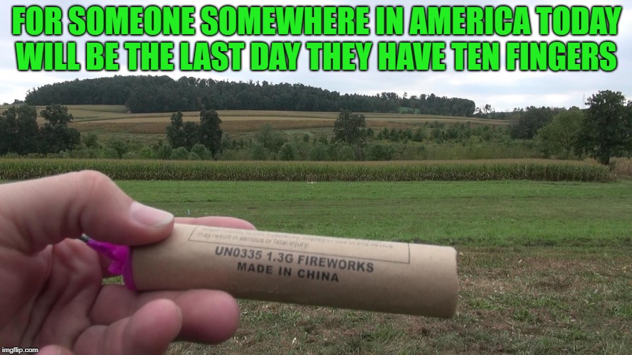 forth of july | FOR SOMEONE SOMEWHERE IN AMERICA TODAY WILL BE THE LAST DAY THEY HAVE TEN FINGERS | image tagged in firecracker,forth of july | made w/ Imgflip meme maker