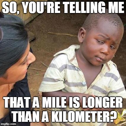 Third World Skeptical Kid | SO, YOU'RE TELLING ME; THAT A MILE IS LONGER THAN A KILOMETER? | image tagged in memes,third world skeptical kid | made w/ Imgflip meme maker