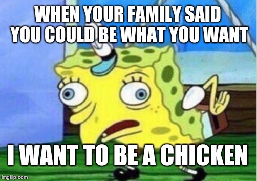 Mocking Spongebob Meme | WHEN YOUR FAMILY SAID YOU COULD BE WHAT YOU WANT; I WANT TO BE A CHICKEN | image tagged in memes,mocking spongebob | made w/ Imgflip meme maker