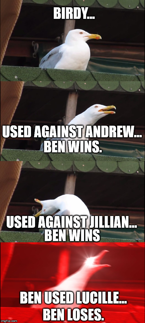 Inhaling Seagull Meme | BIRDY... USED AGAINST ANDREW... BEN WINS. USED AGAINST JILLIAN... BEN WINS; BEN USED LUCILLE... BEN LOSES. | image tagged in memes,inhaling seagull | made w/ Imgflip meme maker