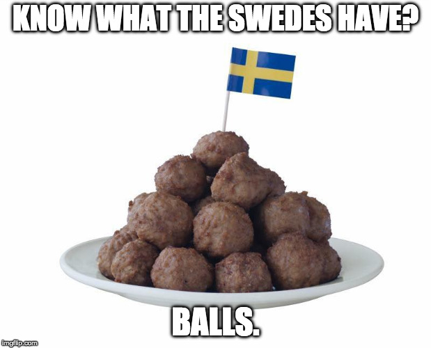 swedish meatballs | KNOW WHAT THE SWEDES HAVE? BALLS. | image tagged in swedish meatballs | made w/ Imgflip meme maker