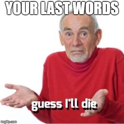 Guess I'll die | YOUR LAST WORDS | image tagged in guess i'll die | made w/ Imgflip meme maker
