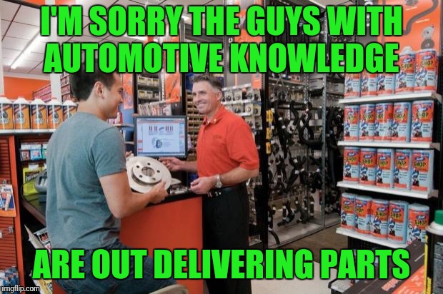 Autozone Employee | I'M SORRY THE GUYS WITH AUTOMOTIVE KNOWLEDGE; ARE OUT DELIVERING PARTS | image tagged in autozone employee | made w/ Imgflip meme maker