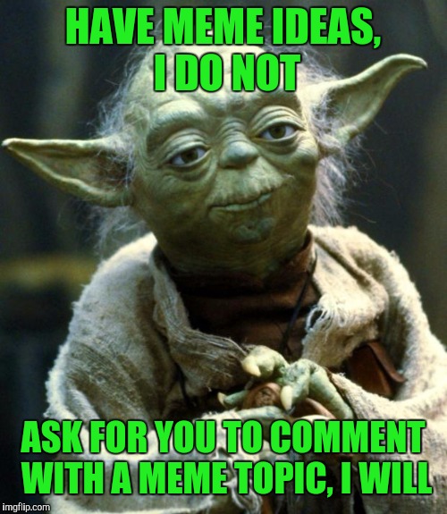 May the force be with you | HAVE MEME IDEAS, I DO NOT; ASK FOR YOU TO COMMENT WITH A MEME TOPIC, I WILL | image tagged in memes,star wars yoda | made w/ Imgflip meme maker