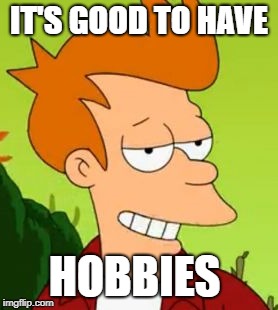 IT'S GOOD TO HAVE HOBBIES | made w/ Imgflip meme maker