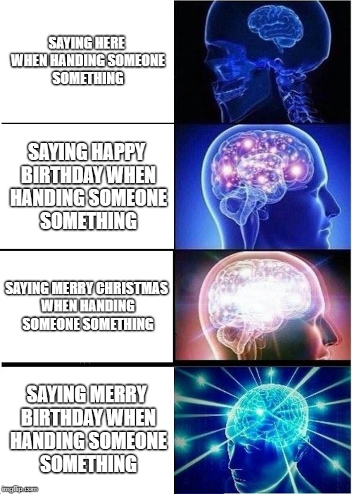 Expanding Brain Meme | SAYING HERE WHEN HANDING SOMEONE SOMETHING; SAYING HAPPY BIRTHDAY WHEN HANDING SOMEONE SOMETHING; SAYING MERRY CHRISTMAS WHEN HANDING SOMEONE SOMETHING; SAYING MERRY BIRTHDAY WHEN HANDING SOMEONE SOMETHING | image tagged in memes,expanding brain | made w/ Imgflip meme maker