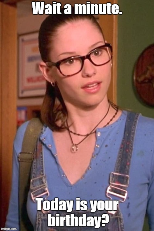 Chyler Leigh, Not Another Teen Movie | Wait a minute. Today is your birthday? | image tagged in chyler leigh not another teen movie | made w/ Imgflip meme maker