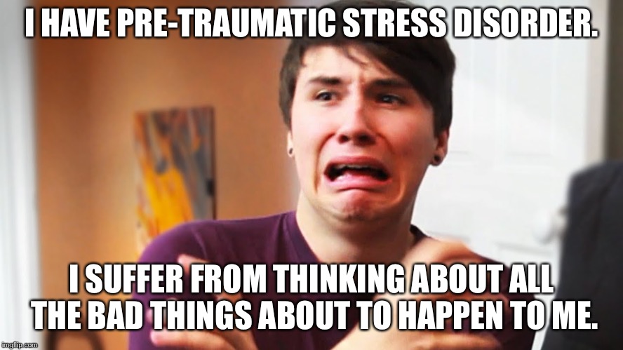 Male SJW | I HAVE PRE-TRAUMATIC STRESS DISORDER. I SUFFER FROM THINKING ABOUT ALL THE BAD THINGS ABOUT TO HAPPEN TO ME. | image tagged in male sjw | made w/ Imgflip meme maker