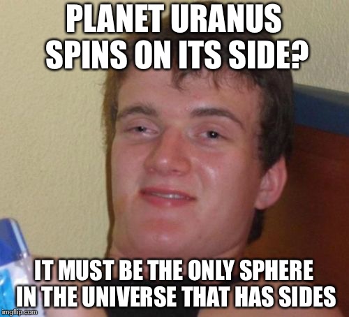 10 Guy Meme | PLANET URANUS SPINS ON ITS SIDE? IT MUST BE THE ONLY SPHERE IN THE UNIVERSE THAT HAS SIDES | image tagged in memes,10 guy | made w/ Imgflip meme maker