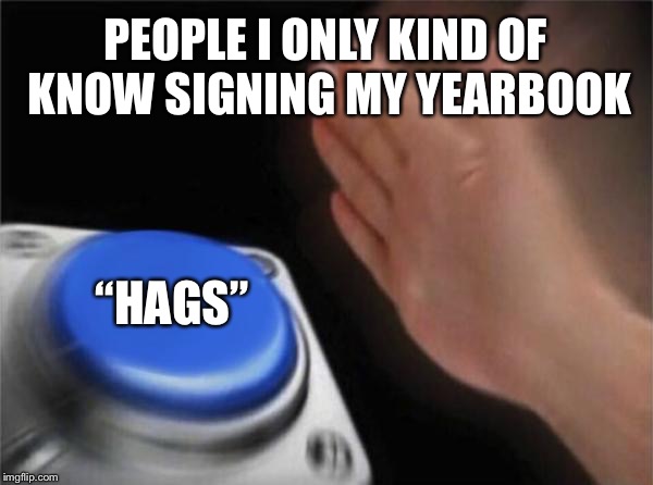 Blank Nut Button Meme | PEOPLE I ONLY KIND OF KNOW SIGNING MY YEARBOOK; “HAGS” | image tagged in memes,blank nut button | made w/ Imgflip meme maker