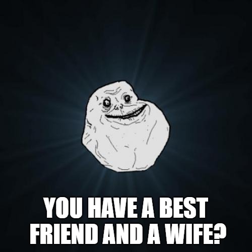 Forever Alone Meme | YOU HAVE A BEST FRIEND AND A WIFE? | image tagged in memes,forever alone | made w/ Imgflip meme maker