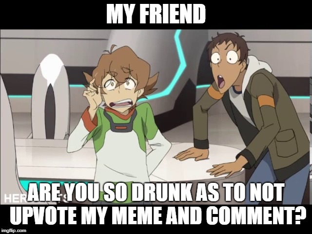 That my friend Voltron | MY FRIEND ARE YOU SO DRUNK AS TO NOT UPVOTE MY MEME AND COMMENT? | image tagged in that my friend voltron | made w/ Imgflip meme maker