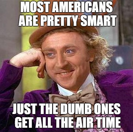 Creepy Condescending Wonka Meme | MOST AMERICANS ARE PRETTY SMART JUST THE DUMB ONES GET ALL THE AIR TIME | image tagged in memes,creepy condescending wonka | made w/ Imgflip meme maker